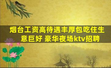 烟台工资高待遇丰厚包吃住生意巨好 豪华夜场ktv招聘